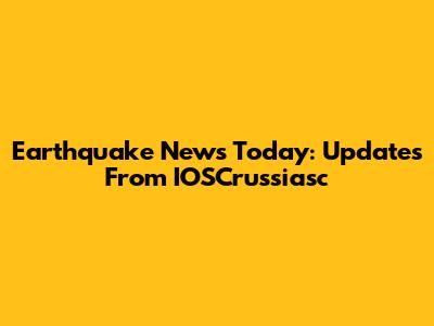 Earthquake News Today: Updates From IOSCrussiasc