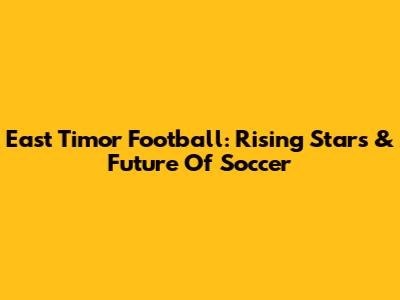 East Timor Football: Rising Stars & Future Of Soccer