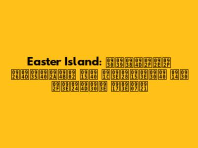 Easter Island: रहस्यमय द्वीपों की जानकारी और यात्रा गाइड