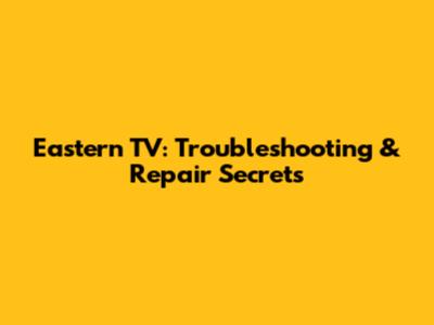 Eastern TV: Troubleshooting & Repair Secrets