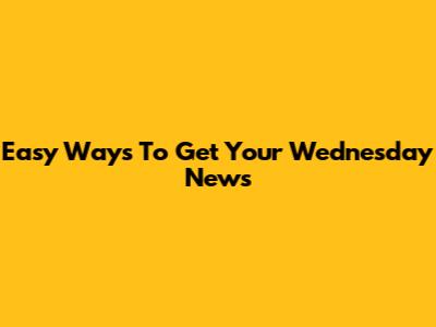 Easy Ways To Get Your Wednesday News