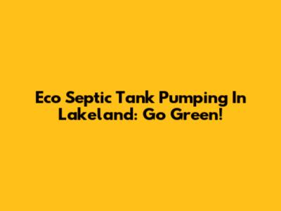 Eco Septic Tank Pumping In Lakeland: Go Green!