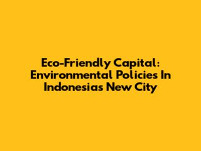 Eco-Friendly Capital: Environmental Policies In Indonesia's New City