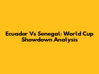 Ecuador Vs Senegal: World Cup Showdown Analysis