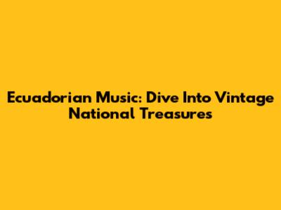 Ecuadorian Music: Dive Into Vintage National Treasures