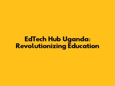 EdTech Hub Uganda: Revolutionizing Education