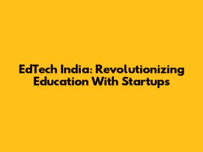 EdTech India: Revolutionizing Education With Startups