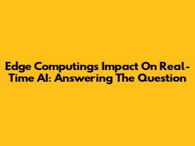 Edge Computing's Impact On Real-Time AI: Answering The Question