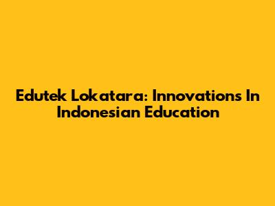 Edutek Lokatara: Innovations In Indonesian Education