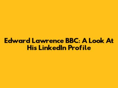Edward Lawrence BBC: A Look At His LinkedIn Profile