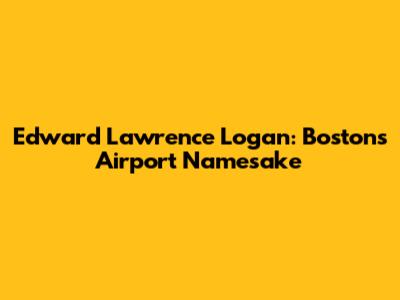 Edward Lawrence Logan: Boston's Airport Namesake