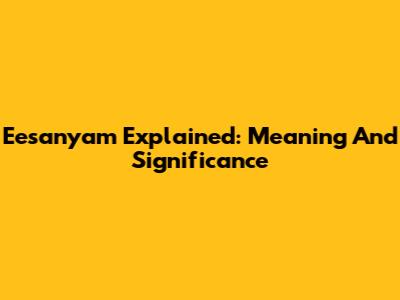 Eesanyam Explained: Meaning And Significance
