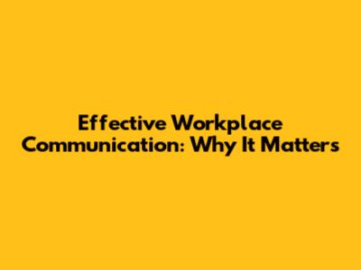 Effective Workplace Communication: Why It Matters