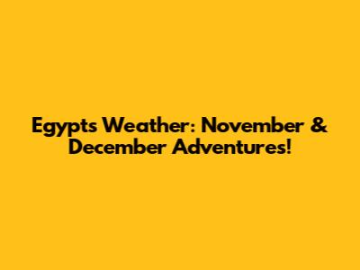 Egypt's Weather: November & December Adventures!