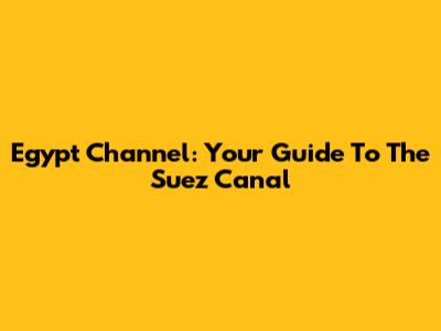 Egypt Channel: Your Guide To The Suez Canal