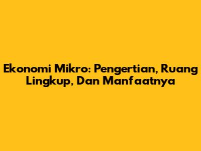 Ekonomi Mikro: Pengertian, Ruang Lingkup, Dan Manfaatnya