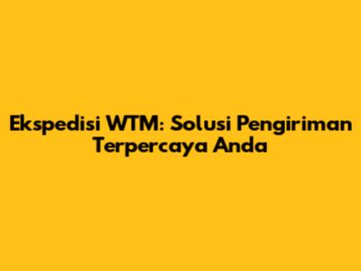 Ekspedisi WTM: Solusi Pengiriman Terpercaya Anda