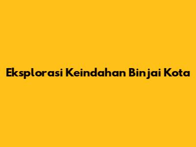 Eksplorasi Keindahan Binjai Kota