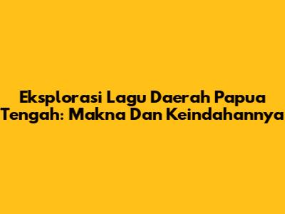 Eksplorasi Lagu Daerah Papua Tengah: Makna Dan Keindahannya