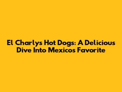 El Charly's Hot Dogs: A Delicious Dive Into Mexico's Favorite