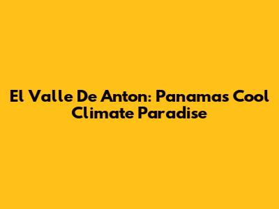 El Valle De Anton: Panama's Cool Climate Paradise