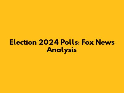 Election 2024 Polls: Fox News Analysis