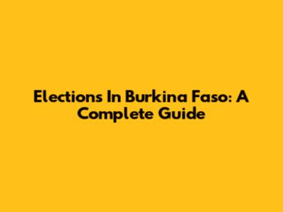 Elections In Burkina Faso: A Complete Guide