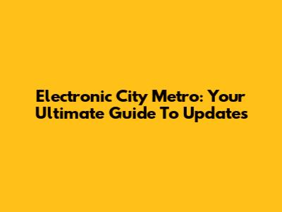 Electronic City Metro: Your Ultimate Guide To Updates