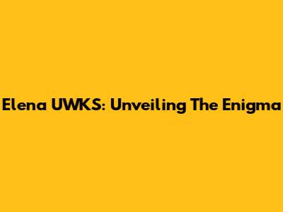 Elena UWKS: Unveiling The Enigma