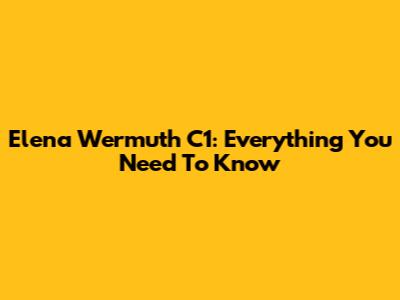 Elena Wermuth C1: Everything You Need To Know