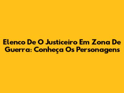 Elenco De O Justiceiro Em Zona De Guerra: Conheça Os Personagens