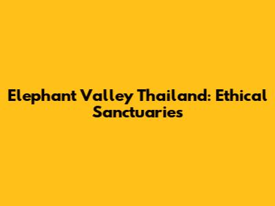Elephant Valley Thailand: Ethical Sanctuaries