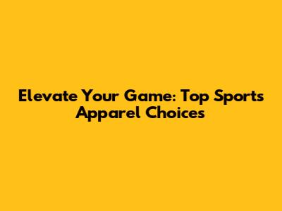 Elevate Your Game: Top Sports Apparel Choices