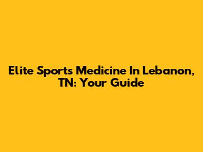 Elite Sports Medicine In Lebanon, TN: Your Guide