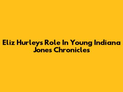 Eliz Hurley's Role In Young Indiana Jones Chronicles