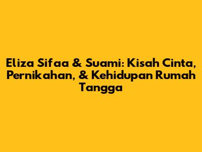 Eliza Sifaa & Suami: Kisah Cinta, Pernikahan, & Kehidupan Rumah Tangga