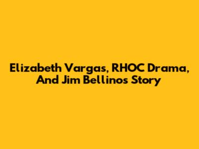 Elizabeth Vargas, RHOC Drama, And Jim Bellino's Story