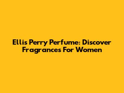 Ellis Perry Perfume: Discover Fragrances For Women
