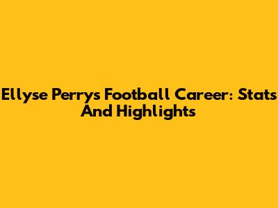 Ellyse Perry's Football Career: Stats And Highlights
