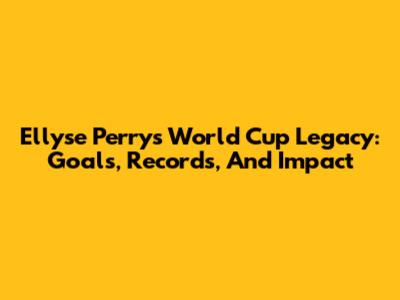 Ellyse Perry's World Cup Legacy: Goals, Records, And Impact