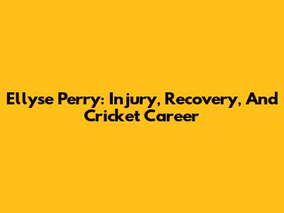Ellyse Perry: Injury, Recovery, And Cricket Career
