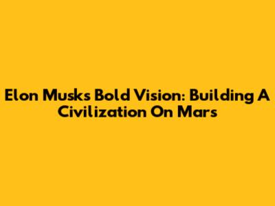 Elon Musk's Bold Vision: Building A Civilization On Mars
