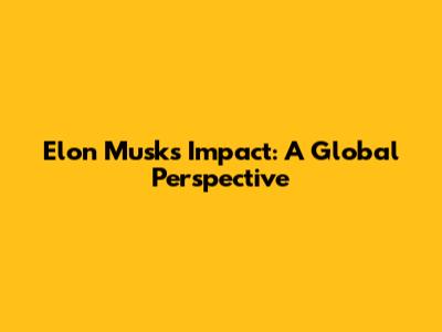 Elon Musk's Impact: A Global Perspective