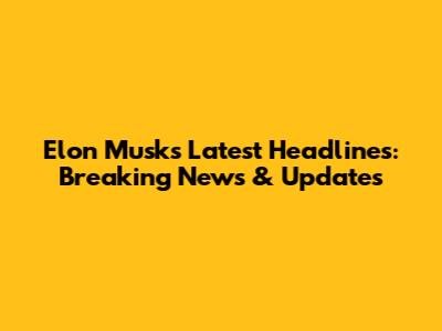 Elon Musk's Latest Headlines: Breaking News & Updates