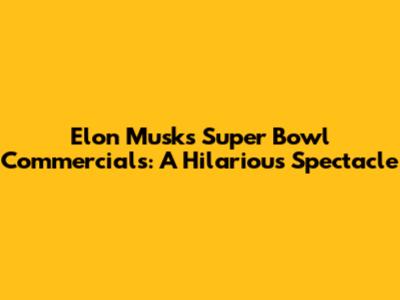 Elon Musk's Super Bowl Commercials: A Hilarious Spectacle