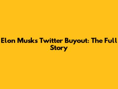 Elon Musk's Twitter Buyout: The Full Story