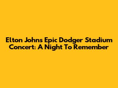 Elton John's Epic Dodger Stadium Concert: A Night To Remember