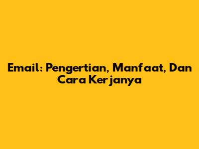 Email: Pengertian, Manfaat, Dan Cara Kerjanya