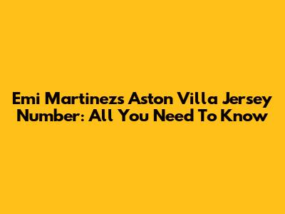 Emi Martinez's Aston Villa Jersey Number: All You Need To Know