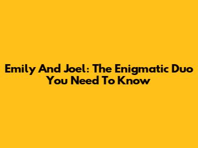 Emily And Joel: The Enigmatic Duo You Need To Know